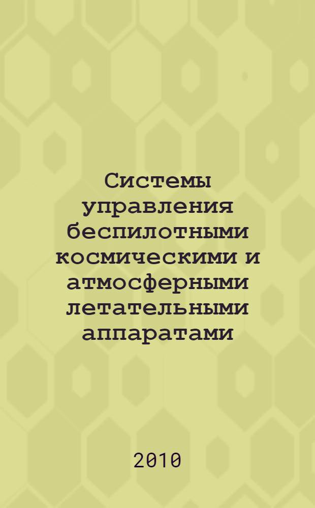 Системы управления беспилотными космическими и атмосферными летательными аппаратами : тезисы докладов научно-технической конференции, Москва, 25-27 октября 2010 г