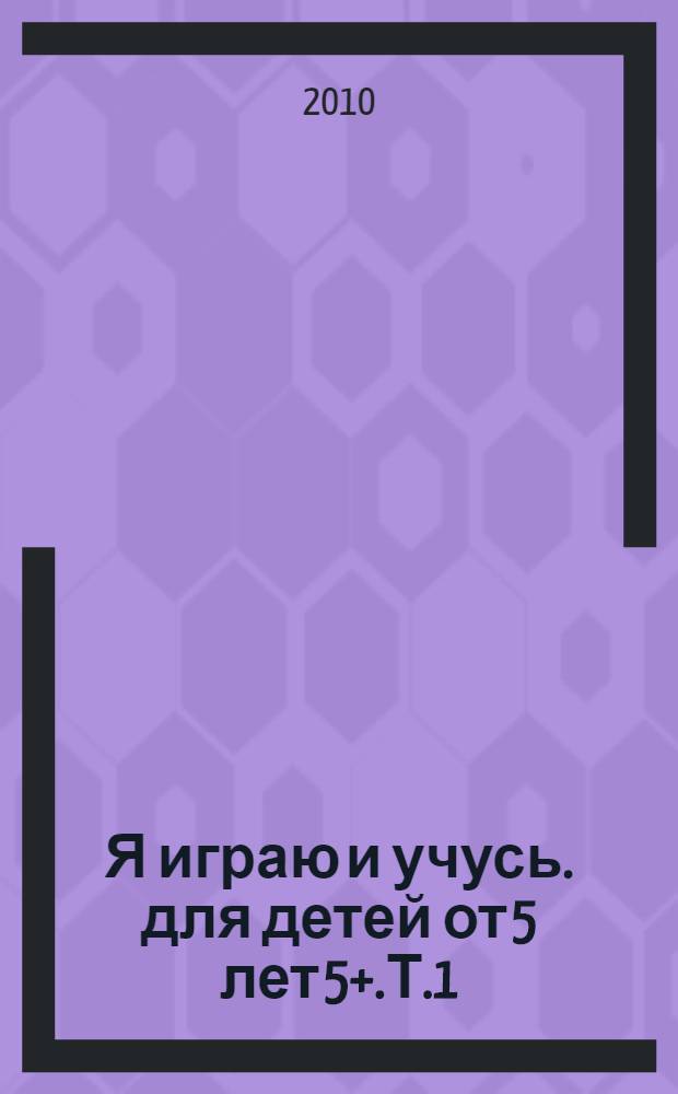 Я играю и учусь. для детей от 5 лет 5+.Т.1