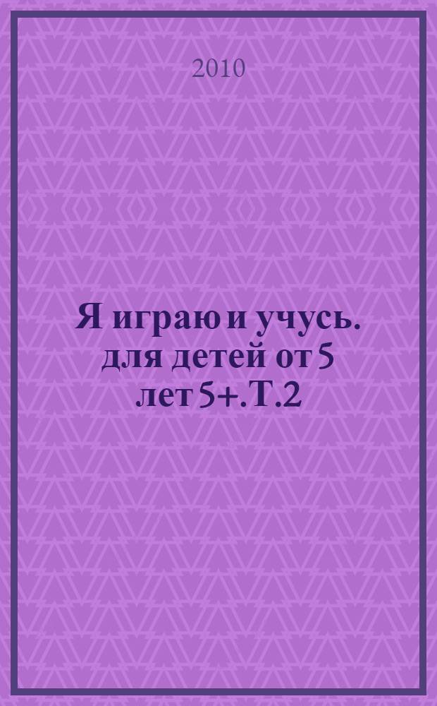 Я играю и учусь. для детей от 5 лет 5+.Т.2