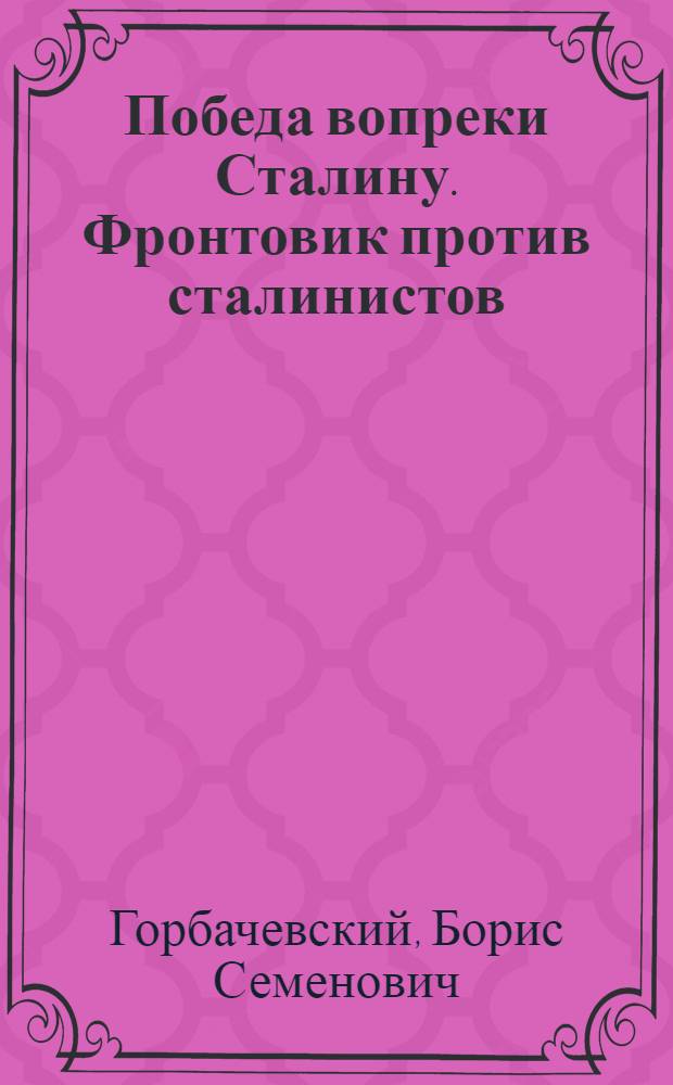 Победа вопреки Сталину. Фронтовик против сталинистов : опровержение мифа о "военном гении Вождя"