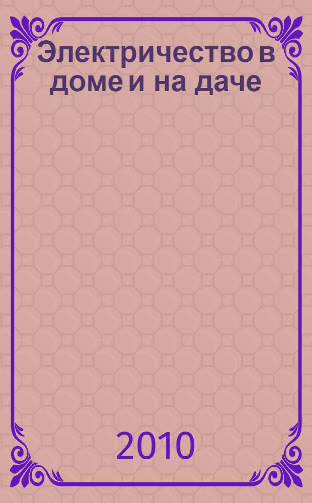Электричество в доме и на даче : проектирование электропроводки, монтаж, эксплуатация, ремонт : более 100 наглядных иллюстраций, внутренняя электропроводка, электробезопасность : справочник