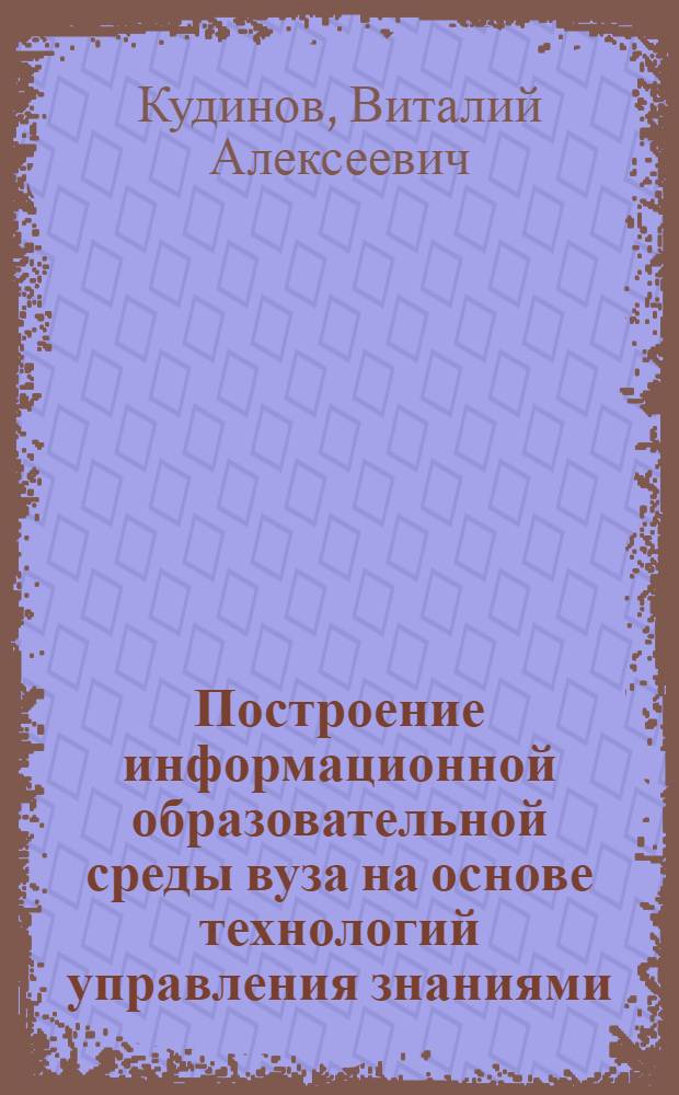 Построение информационной образовательной среды вуза на основе технологий управления знаниями : автореферат диссертации на соискание ученой степени доктора педагогических наук : специальность 13.00.02 <Теория и методика обучения и воспитания по областям и уровням образования>