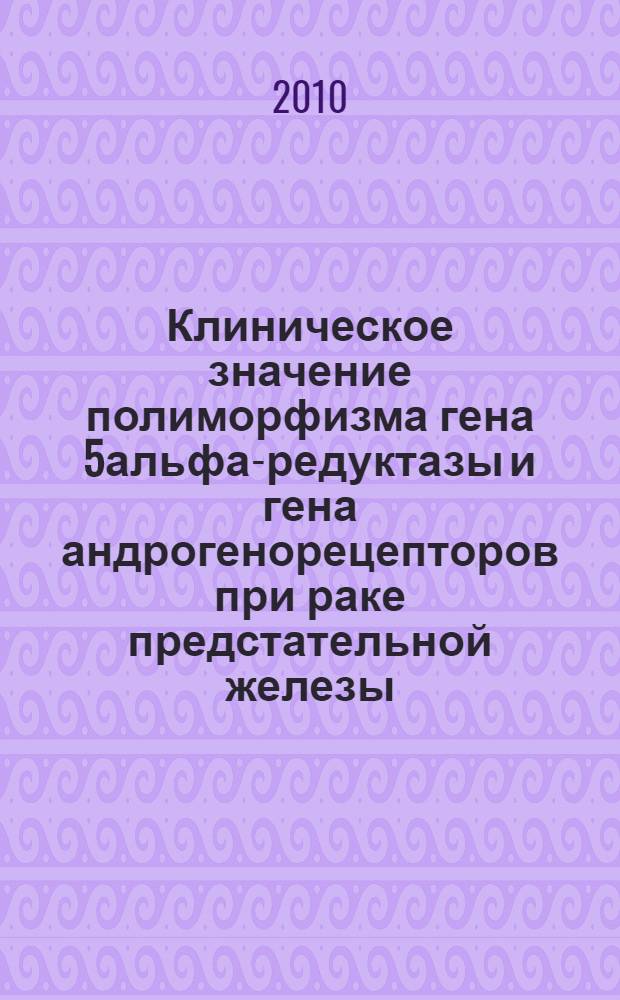Клиническое значение полиморфизма гена 5альфа-редуктазы и гена андрогенорецепторов при раке предстательной железы : автореферат диссертации на соискание ученой степени кандидата медицинских наук : специальность 14.01.23 <Урология>