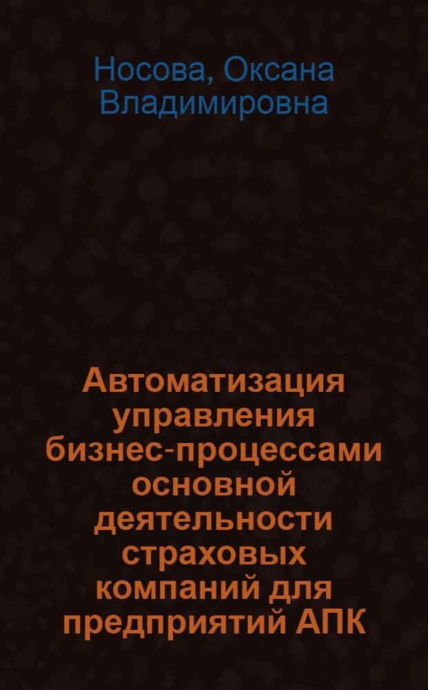 Автоматизация управления бизнес-процессами основной деятельности страховых компаний для предприятий АПК : автореферат диссертации на соискание ученой степени кандидата технических наук : специальность 05.13.06 <Автоматизация и управление технологическими процессами и производствами по отраслям>