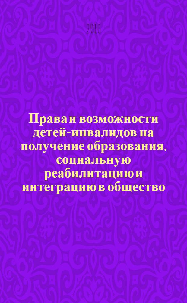 Права и возможности детей-инвалидов на получение образования, социальную реабилитацию и интеграцию в общество : статьи научно-практической конференции социальных работников и иных специалистов, занятых предоставлением услуг семьям с детьми-инвалидами и детям-инвалидам : сборник