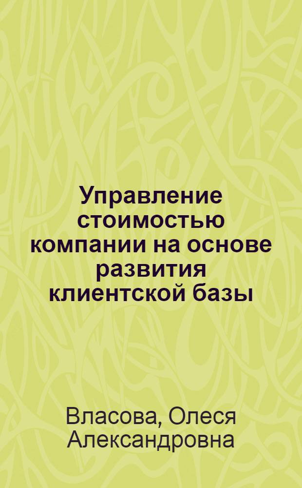 Управление стоимостью компании на основе развития клиентской базы : автореферат диссертации на соискание ученой степени кандидата экономических наук : специальность 08.00.05 <Экономика и управление народным хозяйством по отраслям и сферам деятельности>
