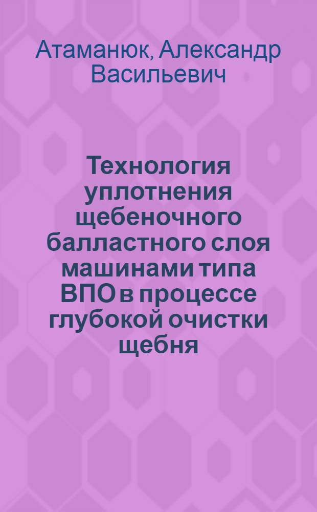 Технология уплотнения щебеночного балластного слоя машинами типа ВПО в процессе глубокой очистки щебня : автореферат диссертации на соискание ученой степени кандидата технических наук : специальность 05.22.06 <Железнодорожный путь, изыскание и проектирование железных дорог>