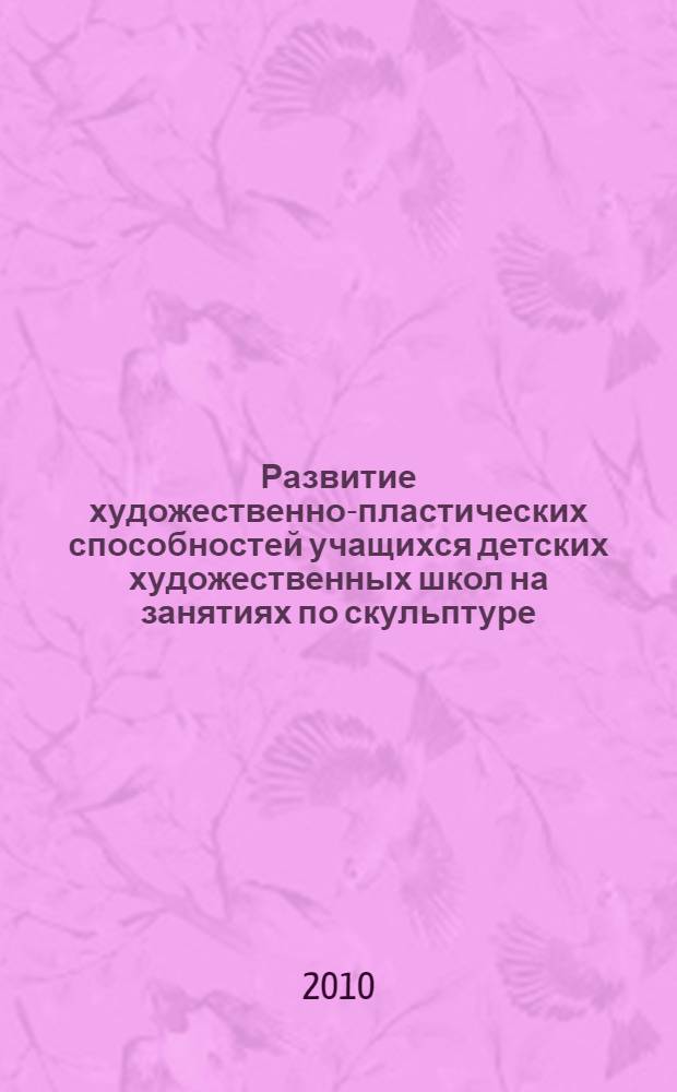 Развитие художественно-пластических способностей учащихся детских художественных школ на занятиях по скульптуре : автореферат диссертации на соискание ученой степени кандидата педагогических наук : специальность 13.00.02 <Теория и методика обучения и воспитания по областям и уровням образования>