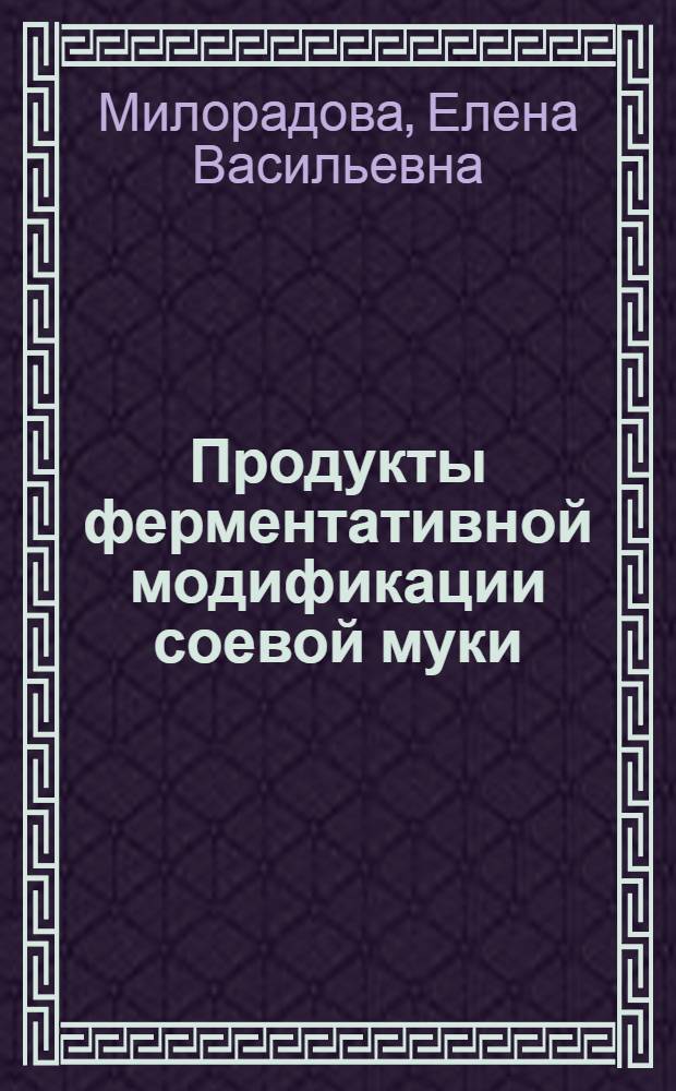 Продукты ферментативной модификации соевой муки: научные и практические аспекты получения и применения в пищевых технологиях : автореферат диссертации на соискание ученой степени доктора технических наук : специальность 05.18.01 <Технология обработки, хранения и переработки злаковых, бобовых культур, крупяных продуктов, плодовощной продукции и виноградарства> : специальность 05.18.07 <Биотехнология пищевых продуктов и биологически активных веществ>