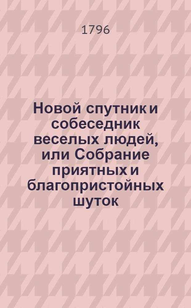 Новой спутник и собеседник веселых людей, или Собрание приятных и благопристойных шуток, острых и замысловатых речей и забавных повестей. Ч.3