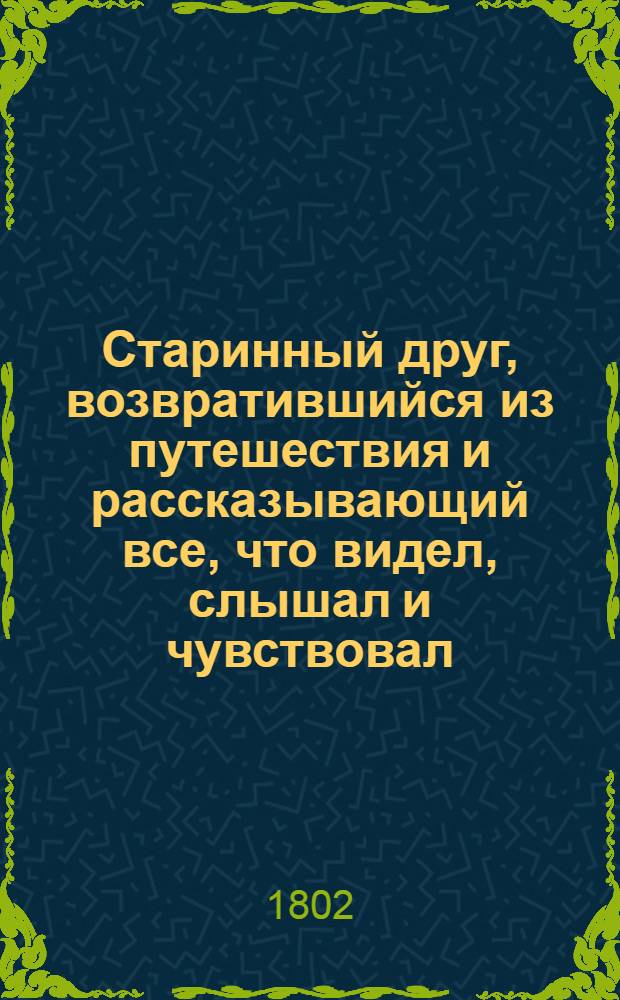 Старинный друг, возвратившийся из путешествия и рассказывающий все, что видел, слышал и чувствовал. Ч. 1