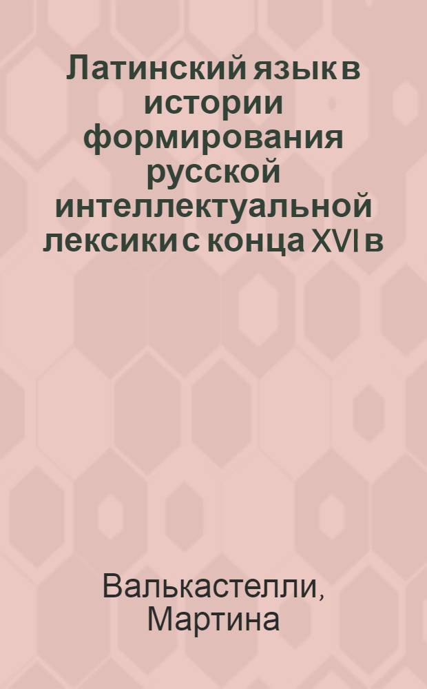 Латинский язык в истории формирования русской интеллектуальной лексики с конца XVI в. по XVIII в. : автореферат диссертации на соискание ученой степени кандидата филологических наук : специальность 10.02.01 <Русский язык>