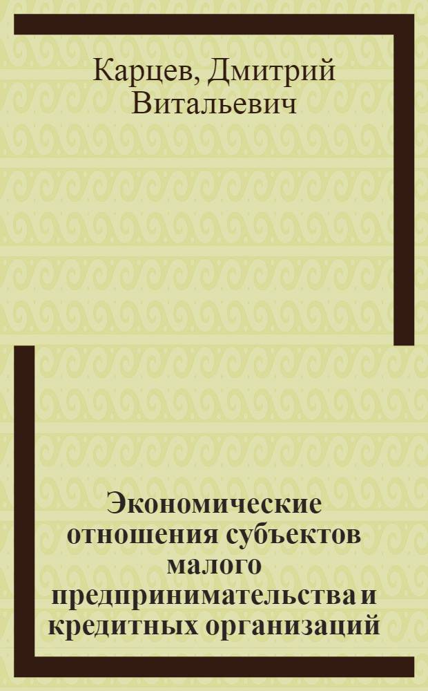 Экономические отношения субъектов малого предпринимательства и кредитных организаций : автореферат диссертации на соискание ученой степени кандидата экономических наук : специальность 08.00.01 <Экономическая теория> : специальность 08.00.10 <Финансы, денежное обращение и кредит>