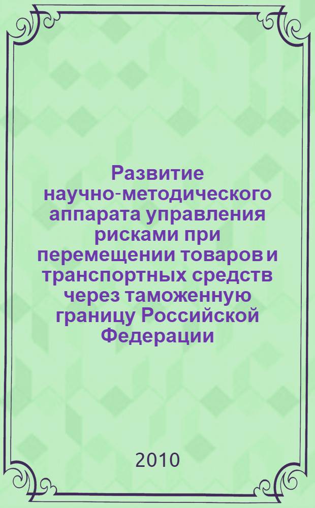 Развитие научно-методического аппарата управления рисками при перемещении товаров и транспортных средств через таможенную границу Российской Федерации : автореферат диссертации на соискание ученой степени кандидата экономических наук : специальность 08.00.05 <Экономика и управление народным хозяйством по отраслям и сферам деятельности>
