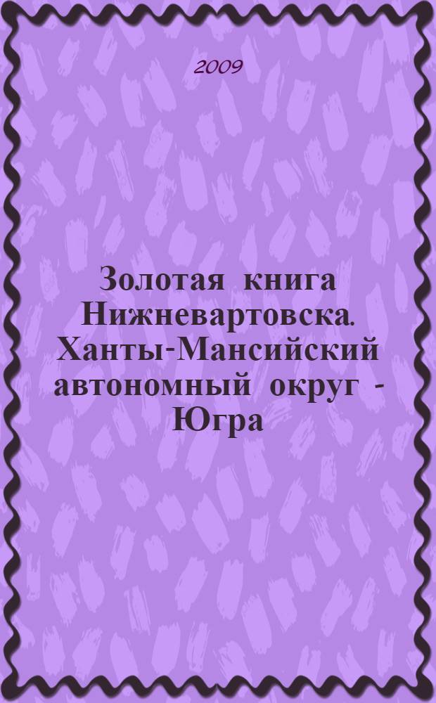 Золотая книга Нижневартовска. Ханты-Мансийский автономный округ - Югра : номинация "Работодатели" : иллюстрированная энциклопедия