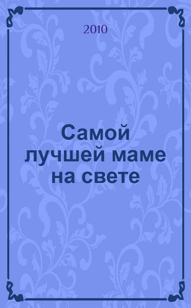 Самой лучшей маме на свете : подарочный альбом