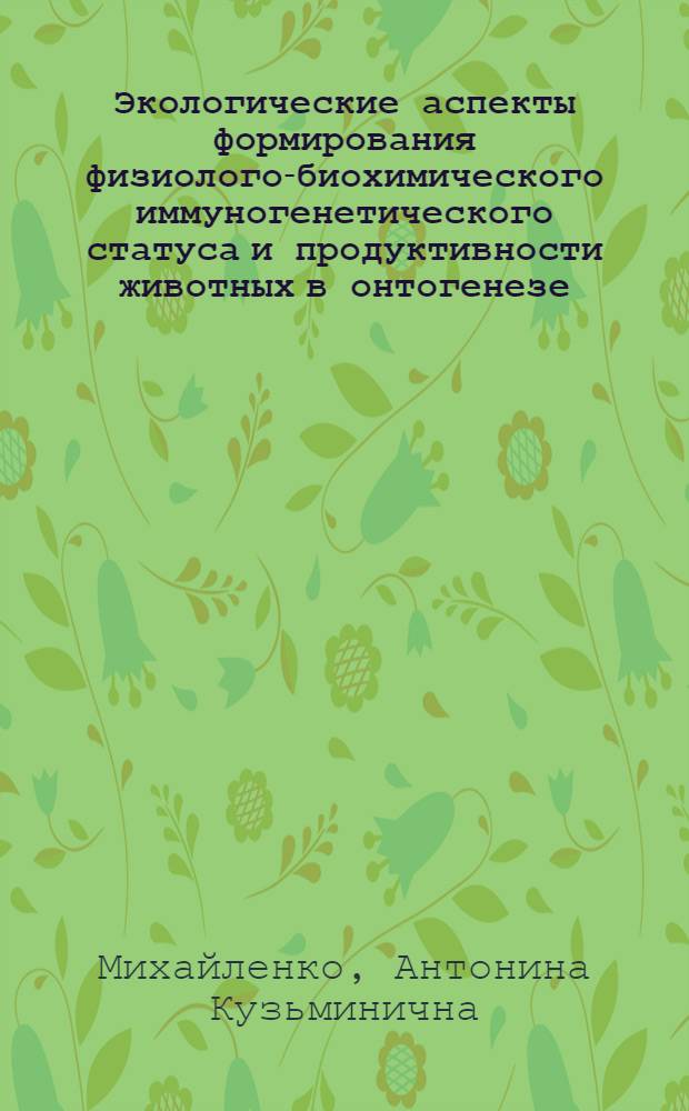 Экологические аспекты формирования физиолого-биохимического иммуногенетического статуса и продуктивности животных в онтогенезе : автореферат диссертации на соискание ученой степени доктора биологических наук : специальность 03.02.08 <Экология по отраслям>