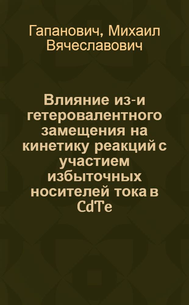 Влияние изо- и гетеровалентного замещения на кинетику реакций с участием избыточных носителей тока в CdTe : автореферат диссертации на соискание ученой степени кандидата химических наук : специальность 02.00.04 <Физическая химия>
