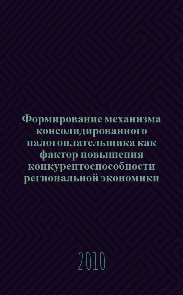 Формирование механизма консолидированного налогоплательщика как фактор повышения конкурентоспособности региональной экономики : (на примере Калининградской области) : автореферат диссертации на соискание ученой степени кандидата экономических наук : специальность 08.00.05 <Экономика и управление народным хозяйством по отраслям и сферам деятельности>