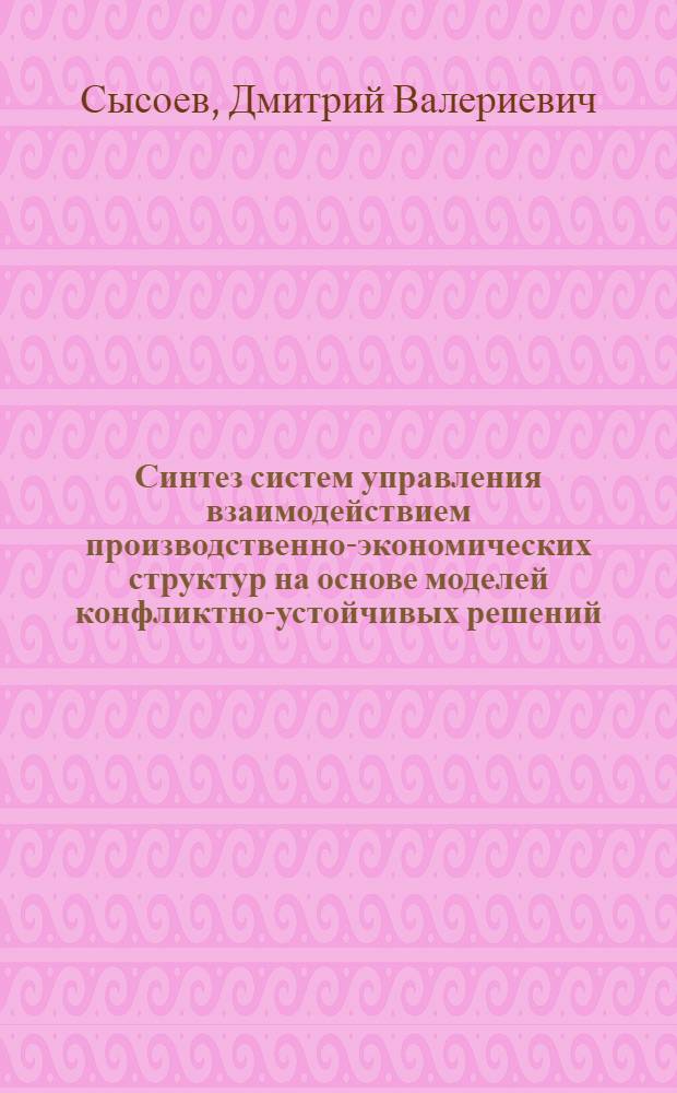 Синтез систем управления взаимодействием производственно-экономических структур на основе моделей конфликтно-устойчивых решений : автореферат диссертации на соискание ученой степени доктора технических наук : специальность 05.13.10 <Управление в социальных и экономических системах>