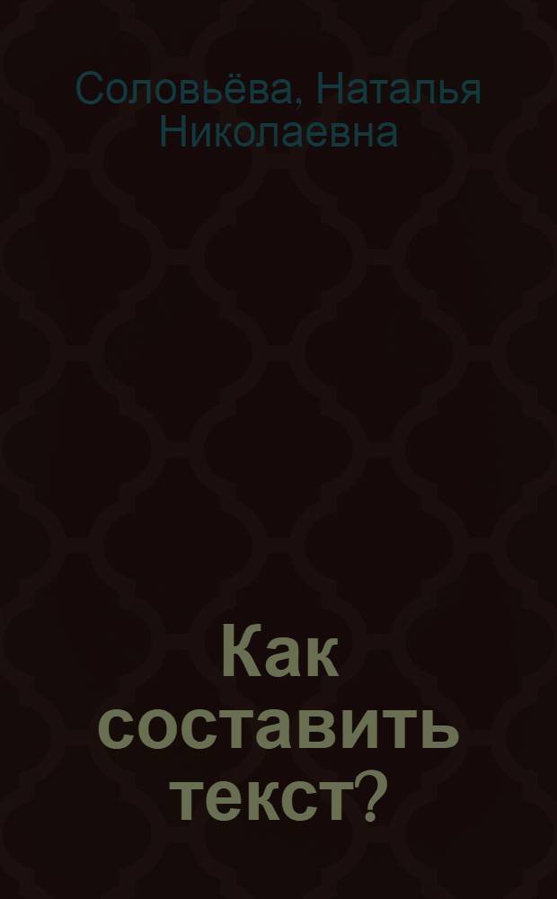 Как составить текст? : стилистические нормы русского литературного языка : словарь-справочник