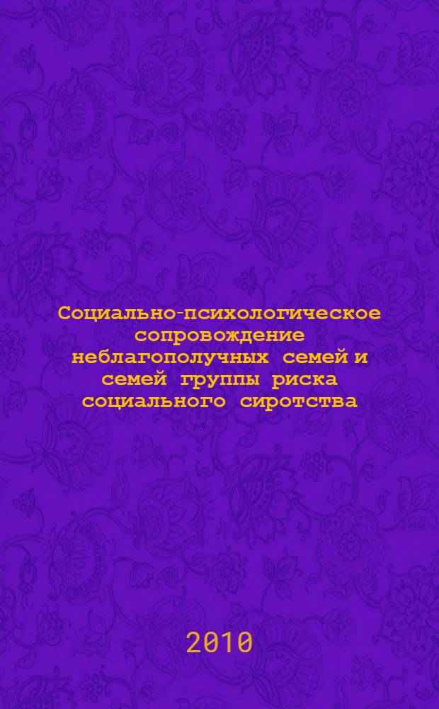 Социально-психологическое сопровождение неблагополучных семей и семей группы риска социального сиротства : методическое пособие для специалистов системы профилактики и преодоления семейного неблагополучия и социального сиротства