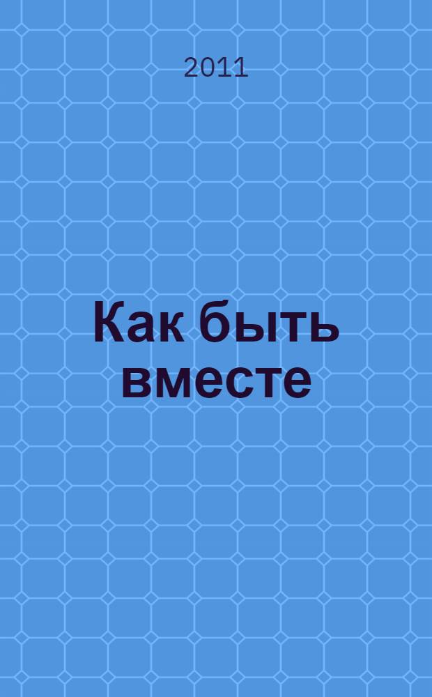 Как быть вместе : пути и принципы общения родителей с детьми : методическое пособие