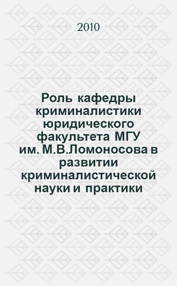Роль кафедры криминалистики юридического факультета МГУ им. М.В.Ломоносова в развитии криминалистической науки и практики. Т. 2