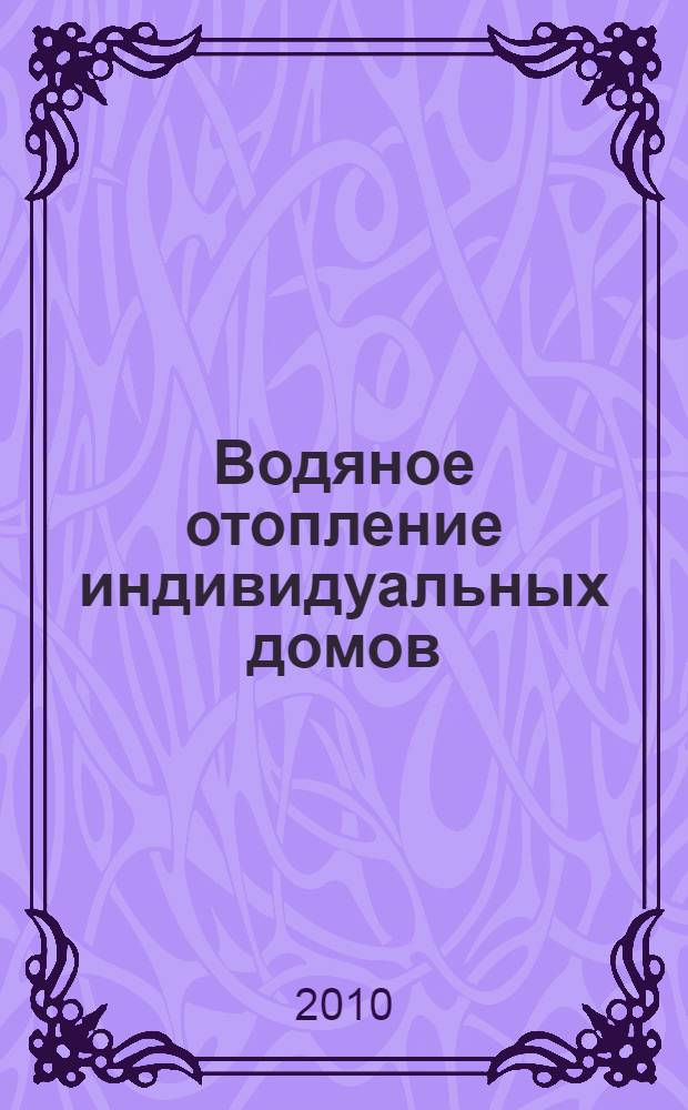 Водяное отопление индивидуальных домов : системы отопления. Монтаж. Эксплуатация. Ремонт : справочник