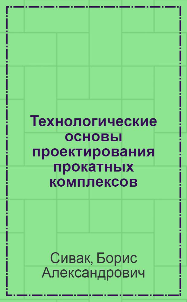 Технологические основы проектирования прокатных комплексов : сортовые и полосовые литейно-прокатные агрегаты для металлургических мини-заводов : курс лекций : учебное пособие для студентов высших учебных заведений, обучающихся по специальности 150404 - Металлургические машины и оборудование