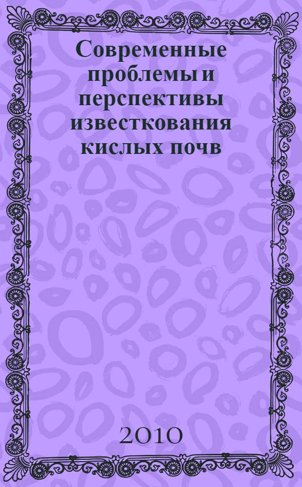 Современные проблемы и перспективы известкования кислых почв : материалы научной конференции, посвященной 75-летию со дня рождения д.с.-х.н., профессора А.А. Небольсина, (22 апреля 2010 г.)