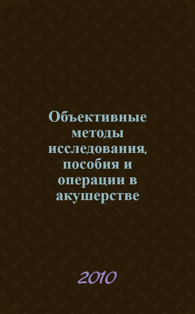 Объективные методы исследования, пособия и операции в акушерстве : учебное пособие : для студентов 4-6 курсов педиатрического и лечебного факультетов