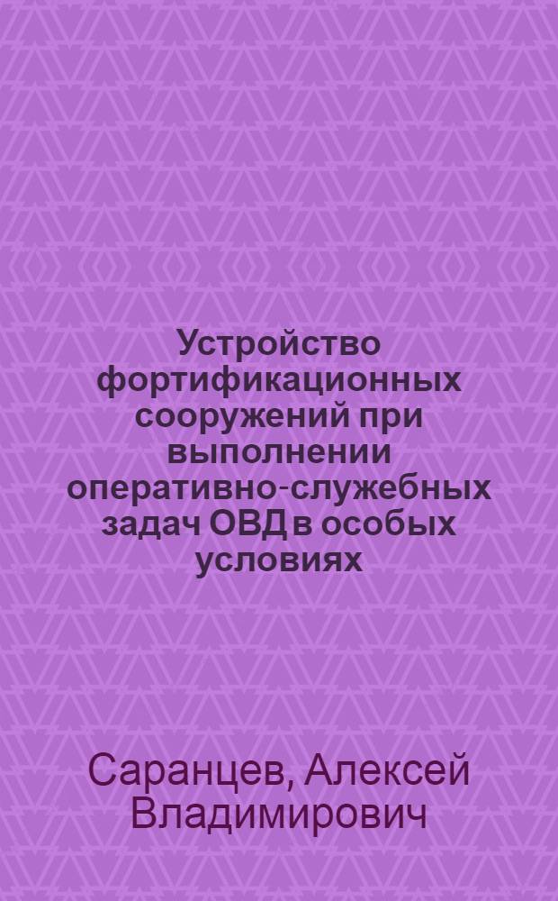 Устройство фортификационных сооружений при выполнении оперативно-служебных задач ОВД в особых условиях : учебное пособие : для курсантов и слушателей образовательных учреждений высшего и среднего профессионального образования МВД России