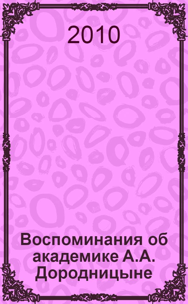 Воспоминания об академике А.А. Дородницыне : к 100-летию со дня рождения : сборник статей