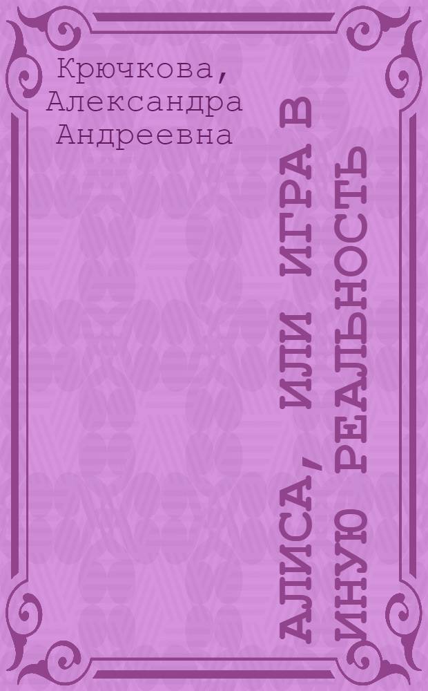 Алиса, или Игра в Иную Реальность : повесть