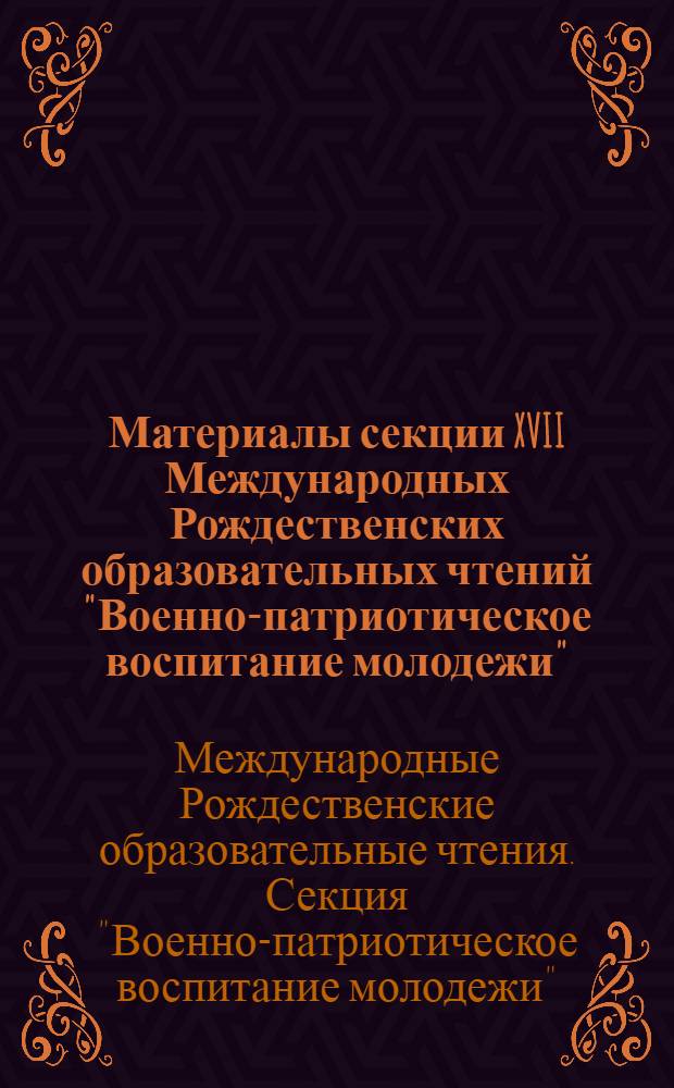 Материалы секции XVII Международных Рождественских образовательных чтений "Военно-патриотическое воспитание молодежи" : сборник докладов, выступлений, научно-методических, информационно-справочных и организационно-практических материалов