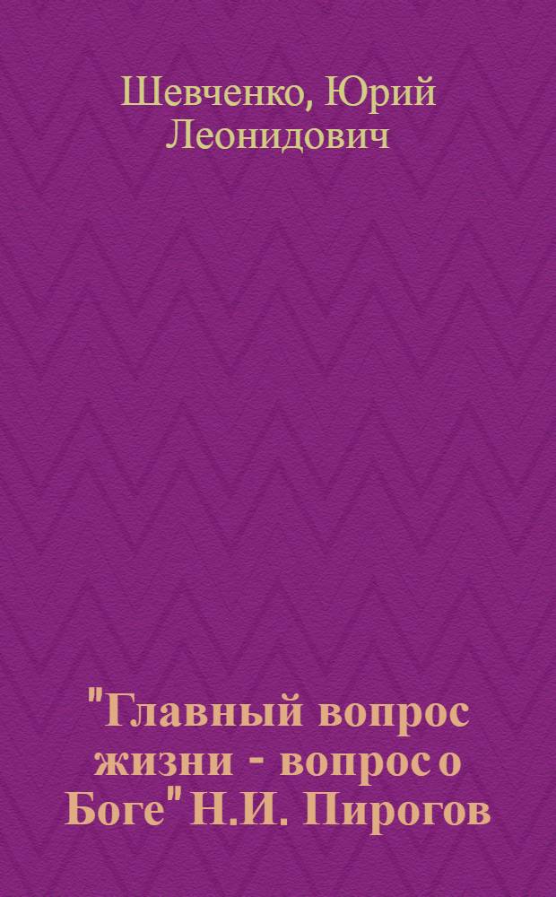 "Главный вопрос жизни - вопрос о Боге" Н.И. Пирогов : слово о Николае Ивановиче Пирогове на Всероссийском национальном вечере, посвященном 200-летию со дня рождения Н.И. Пирогова