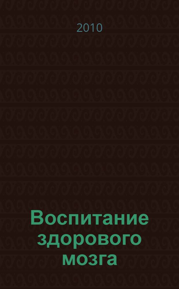 Воспитание здорового мозга: инициативная образовательная программа неврологического сопровождения учащихся средней общеобразовательной школы с углубленным изучением отдельных предметов N° 6 и первичной профилактики у них вредных привычек, облегчающих развитие инсульта, сосудистой деменции и других социально значимых неврологических заболеваний : учебное пособие для врачей-неврологов, школьных психологов, учителей и родителей учащихся