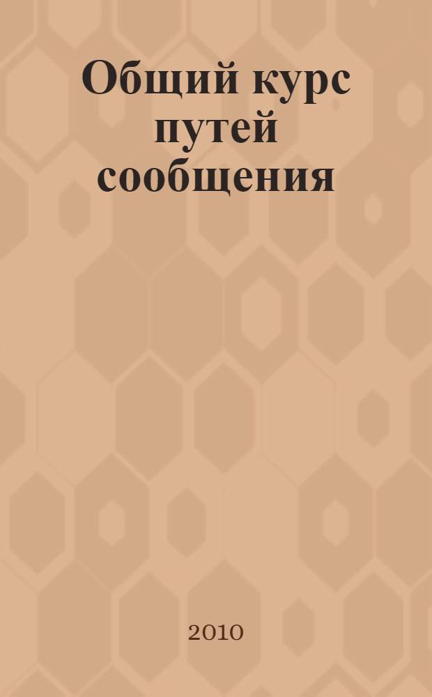 Общий курс путей сообщения : учебное пособие : для студентов специальностей 270205 "Автомобильные дороги и аэродромы" и 190702 "Организация и безопасность движения"