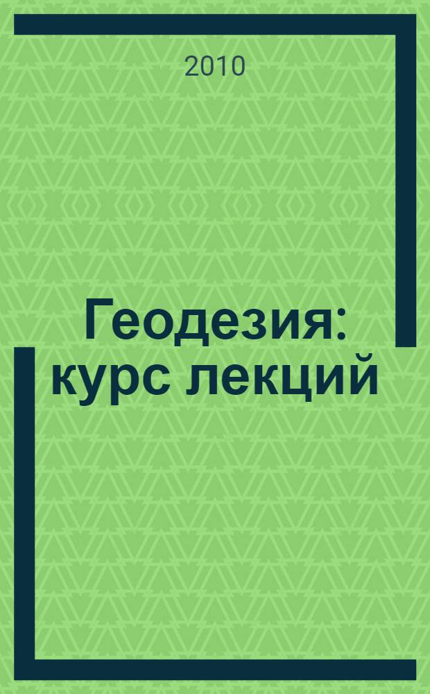 Геодезия : курс лекций : по специальности 250202