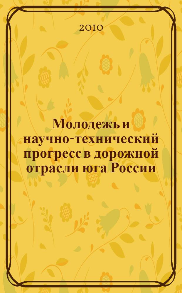 Молодежь и научно-технический прогресс в дорожной отрасли юга России = Youth and scientific-and-technical progress in roadfield of south of Russia : материалы IV научно-технической конференции студентов, аспирантов и молодых ученых, 11-14 мая 2010 г., Волгоград