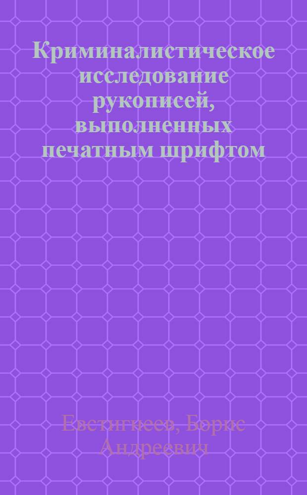 Криминалистическое исследование рукописей, выполненных печатным шрифтом : для использования в учебном процессе по специальности 030502.65 "Судебная экспертиза"