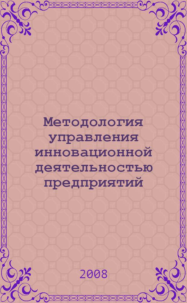 Методология управления инновационной деятельностью предприятий: теория и практика : монография