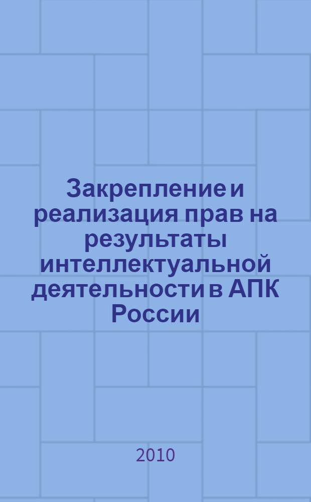 Закрепление и реализация прав на результаты интеллектуальной деятельности в АПК России : сборник нормативных правовых актов : в 3 ч