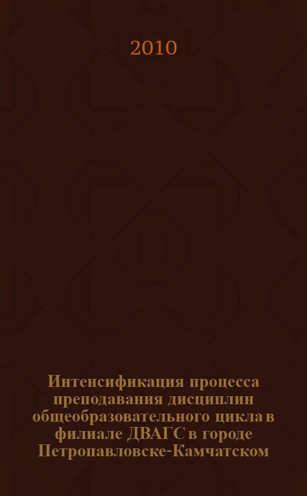 Интенсификация процесса преподавания дисциплин общеобразовательного цикла в филиале ДВАГС в городе Петропавловске-Камчатском : материалы научно-методической конференции преподавателей ДВАГС городе Петропавловске-Камчатском, 18 декабря 2009 года