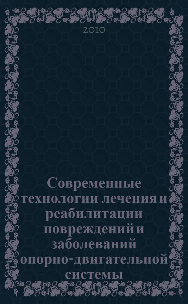 Современные технологии лечения и реабилитации повреждений и заболеваний опорно-двигательной системы : материалы межрегиональной юбилейной научно-практической конференции, посвященной 40-летию кафедры травматологии, ортопедии и ВПХ