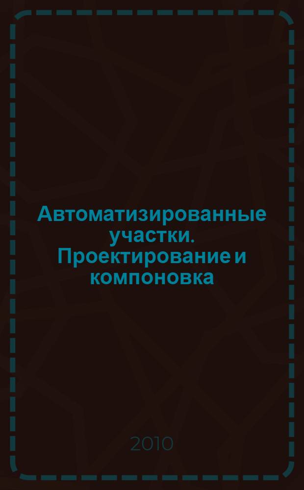 Автоматизированные участки. Проектирование и компоновка : учебное пособие : для студентов по курсу "Автоматизация производственных процессов в машиностроении" направления 151900 - Технология, оборудование и автоматизация машиностроительных производств, специальности 151001 - Технология машиностроения очной и заочной форм обучения