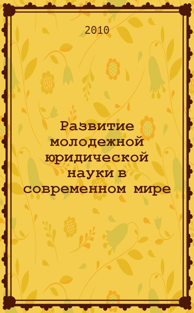 Развитие молодежной юридической науки в современном мире : сборник научных трудов по материалам VII Международной научно-практической интернет-конференции, 21 мая 2010 г