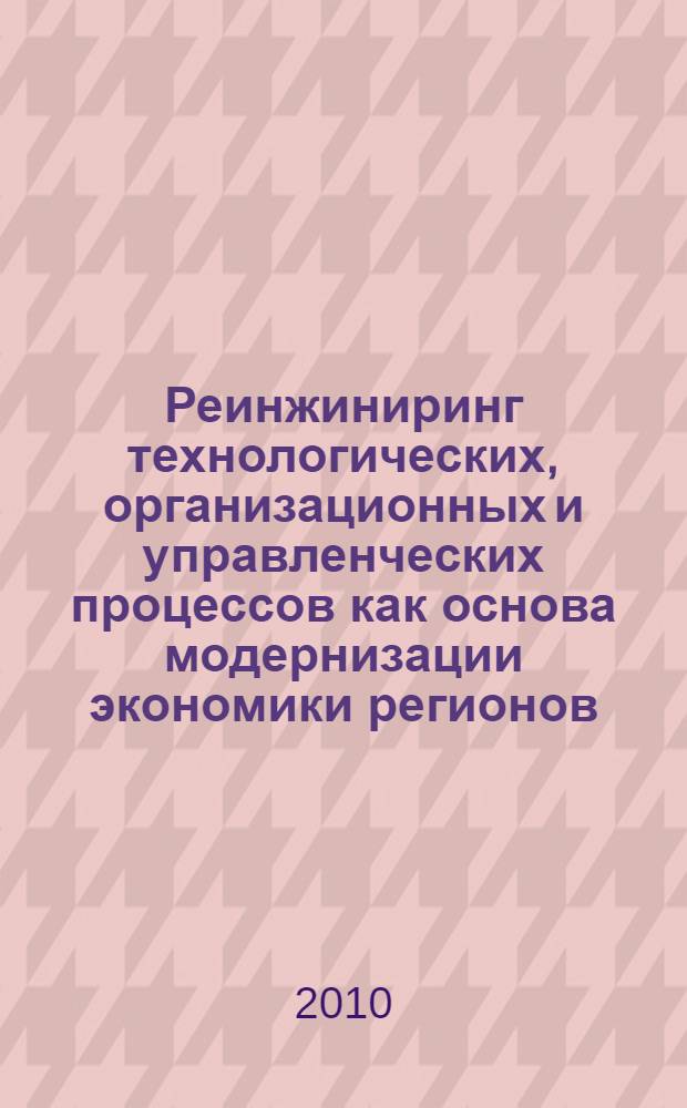 Реинжиниринг технологических, организационных и управленческих процессов как основа модернизации экономики регионов : материалы Всероссийской научно-практической конференции, Кострома, 29 мая 2010 г