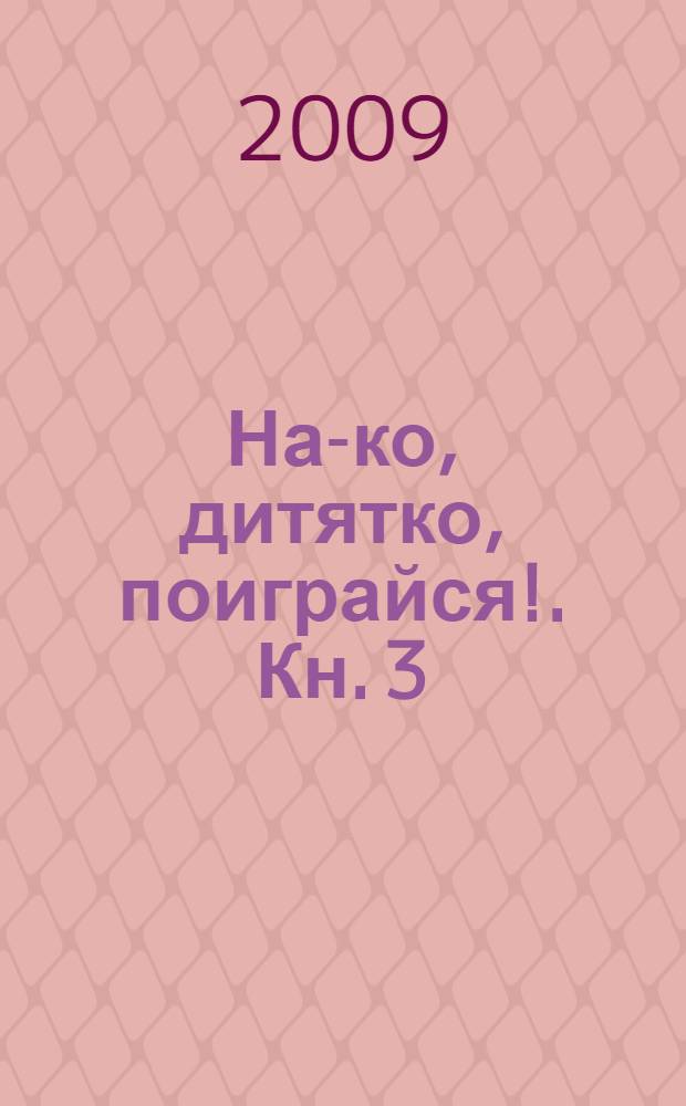 На-ко, дитятко, поиграйся !. Кн. 3
